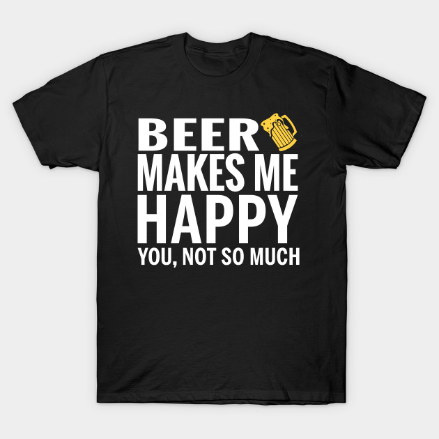 BEER Shirt BEER Make Me Happy You not So Much Beer TShirt